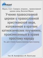 Учение православной церкви о православной христианской вере, изложенное в кратких катихизических поучениях, произнесенных в храме простому народу