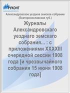 Журналы Александровскаго уезднаго земскаго собрания... : с приложениями XXXXIII очередной сессии 1908 года [и чрезвычайного собрания 15 июня 1908 года]