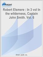 Robert Elsmere : In 3 vol In the wilderness, Captain John Smith. Vol. 6