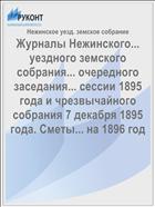 Журналы Нежинского... уездного земского собрания... очередного заседания... сессии 1895 года и чрезвычайного собрания 7 декабря 1895 года. Сметы... на 1896 год