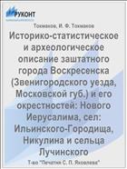 Историко-статистическое и археологическое описание заштатного города Воскресенска (Звенигородского уезда, Московской губ.) и его окрестностей: Нового Иерусалима, сел: Ильинского-Городища, Никулина и сельца Лучинского