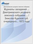 Журналы заседаний ... Дмитриевскаго уезднаго земскаго собрания ... / Земство Курской губ. очередного... 1873 года