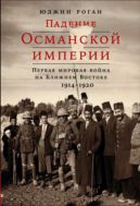 Падение Османской империи. Первая мировая война на Ближнем Востоке, 1914–1920 гг.
