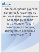 Полное собрание русских летописей, изданное по высочайшему повелению Археографическою коммиссиею [Текст] Летописный сборник, именуемый Тверскою летописью. Т. 15