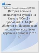 История войны и владычества русских на Кавказе / [Соч.] Н. Дубровина. Т. 1-6 [От убийства кн. Цицианова до подавления восстания царевича Григория (1812 г.)]