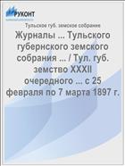 Журналы ... Тульского губернского земского собрания ... / Тул. губ. земство XXXII очередного ... с 25 февраля по 7 марта 1897 г.