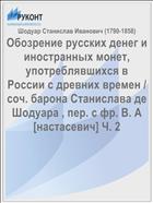 Обозрение русских денег и иностранных монет, употреблявшихся в России с древних времен / cоч. барона Станислава де Шодуара , пер. с фр. В. А[настасевич] Ч. 2