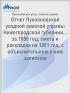 Отчет Лукояновской уездной земской управы Нижегородской губернии... за 1880 год, смета и раскладка на 1881 год, с объяснительною к ним запискою
