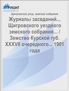 Журналы заседаний... Щигровского уездного земского собрания... / Земство Курской губ. XXXVII очередного... 1901 года
