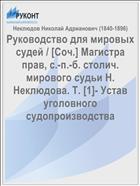 Руководство для мировых судей / [Соч.] Магистра прав, с.-п.-б. столич. мирового судьи Н. Неклюдова. Т. [1]- Устав уголовного судопроизводства