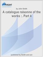 A catalogue raisonne of the works :. Part 4