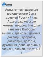 Акты, относящиеся до юридическаго быта древней России / изд. Археографическою коммис. под ред. Николая Калачова Выборы, выписи, грамоты, данныя, доклады, допросы, досмотры, доезды, духовныя, дела, дельныя, записки, записи, изветы. Т. 1