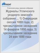 Журналы Угличского уездного земского собрания ... 1) Очередная сессия 1889 года, 2) чрезвычайное заседание 14 февраля 1890 года, 3) чрезвычайное заседание 24 мая 1890 года