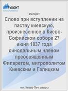 Слово при вступлении на паству киевскую, произнесенное в Киево-Софийском соборе 27 июня 1837 года синодальным членом преосвященным Филаретом, митрополитом Киевским и Галицким