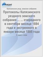 Протоколы Калязинского уездного земского собрания ... ... очередного в сентябре месяце 1884 года и экстренного в январе месяце 1885 года