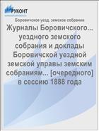 Журналы Боровичского... уездного земского собрания и доклады Боровичской уездной земской управы земским собраниям... [очередного] в сессию 1888 года