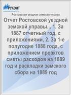 Отчет Ростовской уездной земской управы... 1. За 1887 отчетный год, с приложениями, 2. За 1-е полугодие 1888 года, с приложением проэктов сметы расходов на 1889 год и раскладки земского сбора на 1889 год
