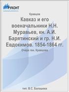 Кавказ и его военачальники Н.Н. Муравьев, кн. А.И. Барятинский и гр. Н.И. Евдокимов. 1854-1864 гг.