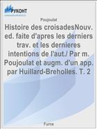 Histoire des croisadesNouv. ed. faite d'apres les derniers trav. et les dernieres intentions de l'aut./ Par m. Poujoulat et augm. d'un app. par Huillard-Breholles. T. 2