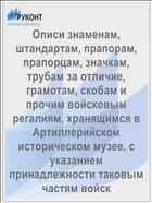 Описи знаменам, штандартам, прапорам, прапорцам, значкам, трубам за отличие, грамотам, скобам и прочим войсковым регалиям, хранящимся в Артиллерийском историческом музее, с указанием принадлежности таковым частям войск
