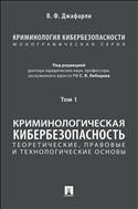 Криминология кибербезопасности. В 5 т. Т. 1. Криминологическая кибербезопасность: теоретические, правовые и технологические основы