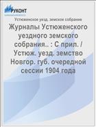 Журналы Устюженского уездного земского собрания.. : С прил. / Устюж. уезд. земство Новгор. губ. очередной сессии 1904 года