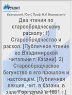 Два чтения по старообрядческому расколу: 1) Старообрядчество и раскол. [Публичное чтение во Владимирской читальне г. Казани]. 2) Старообрядческое бегунство в его прошлом и настоящем. [Публичная лекция, чит. в Казани, в зале Гор. думы в 1891 г.]