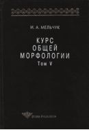 Курс общей морфологии. Т. V. Ч. 6. Морфологические модели; Ч. 7. Принципы морфологического описания