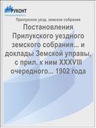 Постановления Прилукского уездного земского собрания... и доклады Земской управы, с прил. к ним XXXVIII очередного... 1902 года