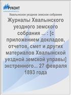Журналы Хвалынского уездного земского собрания ... : [c приложением докладов, отчетов, смет и других материалов Хвалынской уездной земской управы] экстренного... 27 февраля 1893 года