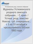 Журналы Устюженского уездного земского собрания.. : С прил. / Устюж. уезд. земство Новгор. губ. очередного... с 5 по 15 октября и чрезвычайного 5-6 мая 1883 года