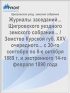 Журналы заседаний... Щигровского уездного земского собрания... / Земство Курской губ. XXV очередного... с 30-го сентября по 8-е октября 1889 г. и экстренного 14-го февраля 1890 года