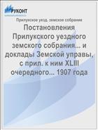 Постановления Прилукского уездного земского собрания... и доклады Земской управы, с прил. к ним XLIII очередного... 1907 года