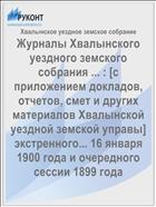 Журналы Хвалынского уездного земского собрания ... : [c приложением докладов, отчетов, смет и других материалов Хвалынской уездной земской управы] экстренного... 16 января 1900 года и очередного сессии 1899 года