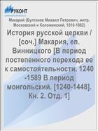 История русской церкви / [соч.] Макария, еп. Винницкого [В период постепенного перехода ее к самостоятельности. 1240-1589 В период монгольский. [1240-1448]. Кн. 2. Отд. 1]
