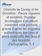 Charlotte de Corday et les Girondins : Pieces classees et annotees: Ouvrage accompagne d'un album contenant onze portraits graves d'apres les originaux authentiques des vues et plans explicatifs des lieux et des facsimile d'autographes. T. 3
