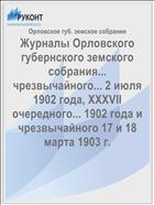 Журналы Орловского губернского земского собрания... чрезвычайного... 2 июля 1902 года, XXXVII очередного... 1902 года и чрезвычайного 17 и 18 марта 1903 г.