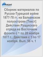 Сборник материалов по Русско-Турецкой войне 1877-78 гг. на Балканском полуострове [Текст] Действия Рущукскаго отряда на Восточном фронте с 1 по 28 ноября 1877 г., Действия с 1 по 17 ноября. Вып. 56 ч. 1