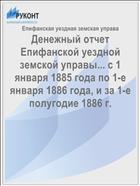 Денежный отчет Епифанской уездной земской управы... с 1 января 1885 года по 1-е января 1886 года, и за 1-е полугодие 1886 г.