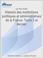 Histoire des institutions politiques et administratives de la France. Tome 3 et dernier