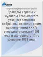 Доклады Управы и журналы Егорьевского уездного земского собрания... со всеми к ним приложениями XXXIV очередного созыва 1898 года и экстренного 11-го февраля 1899 года