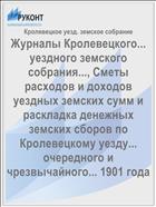 Журналы Кролевецкого... уездного земского собрания..., Сметы расходов и доходов уездных земских сумм и раскладка денежных земских сборов по Кролевецкому уезду... очередного и чрезвычайного... 1901 года