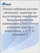Полное собрание русских летописей, изданное по высочайшему повелению Археографическою коммиссиею [Текст] Книга степенная царского родословия, ч. 1. Т. 21, половина 1
