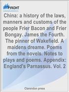 China: a history of the laws, manners and customs of the people Frier Bacon and Frier Bongay. James the Fourth. The pinner of Wakefield. A maidens dreame. Poems from the novels. Notes to plays and poems. Appendix: England's Parnassus. Vol. 2
