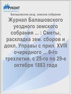 Журнал Балашовского уездного земского собрания ... : Сметы, раскладка зем. сборов и докл. Управы с прил. XVIII очередного ... 6-го трехлетия, с 25-го по 29-е октября 1883 года