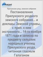 Постановления Прилукского уездного земского собрания... и доклады Земской управы, с прил. к ним экстренного... 14-го ноября 1871 года и записка по предмету сельских народных училищ Прилукского уезда, читанная гласным Галаганом