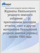 Журналы Хвалынского уездного земского собрания ... : [c приложением докладов, отчетов, смет и других материалов Хвалынской уездной земской управы] сессии 1904 года
