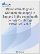 Rational theology and Christian philosophy in England in the seventeenth century Cambridge Platonists. Vol. 2