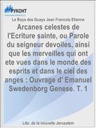 Arcanes celestes de l'Ecriture sainte, ou Parole du seigneur devoiles, ainsi que les merveilles qui ont ete vues dans le monde des esprits et dans le ciel des anges : Ouvrage d' Emanuel Swedenborg Genese. T. 1