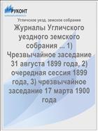 Журналы Угличского уездного земского собрания ... 1) Чрезвычайное заседание 31 августа 1899 года, 2) очередная сессия 1899 года, 3) чрезвычайное заседание 17 марта 1900 года